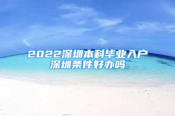 2022深圳本科畢業(yè)入戶深圳條件好辦嗎