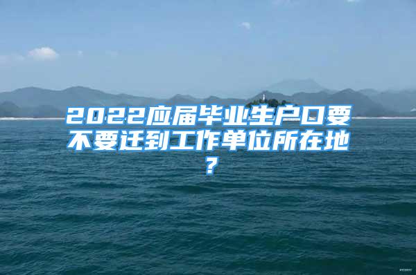 2022應(yīng)屆畢業(yè)生戶口要不要遷到工作單位所在地？