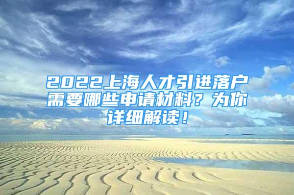 2022上海人才引進(jìn)落戶需要哪些申請材料？為你詳細(xì)解讀！