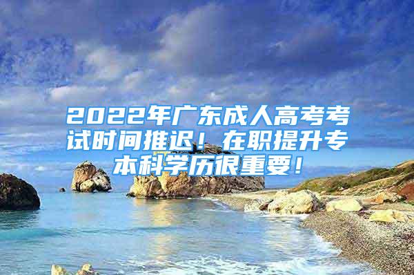 2022年廣東成人高考考試時間推遲！在職提升專本科學(xué)歷很重要！