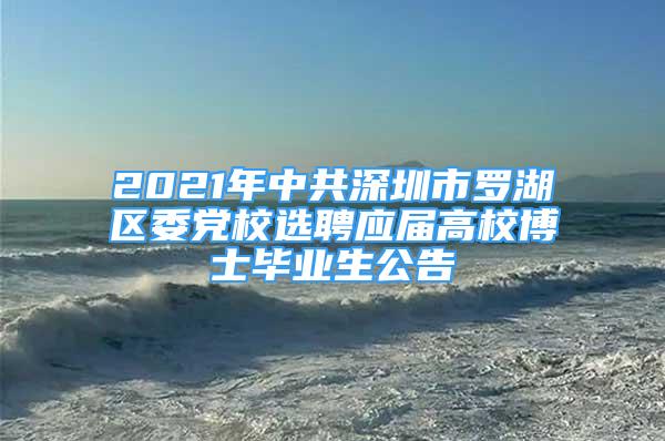 2021年中共深圳市羅湖區(qū)委黨校選聘應(yīng)屆高校博士畢業(yè)生公告