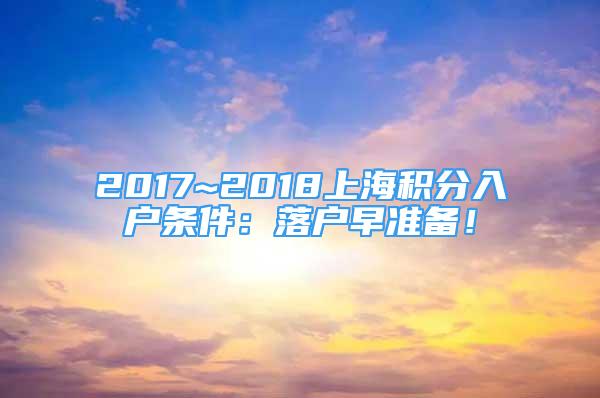 2017~2018上海積分入戶條件：落戶早準備！