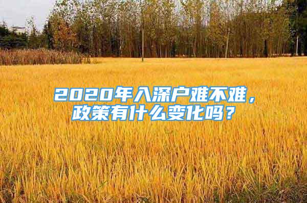 2020年入深戶難不難，政策有什么變化嗎？