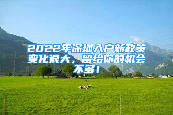 2022年深圳入戶新政策變化很大，留給你的機會不多！