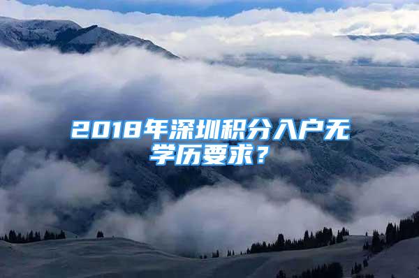 2018年深圳積分入戶無學(xué)歷要求？