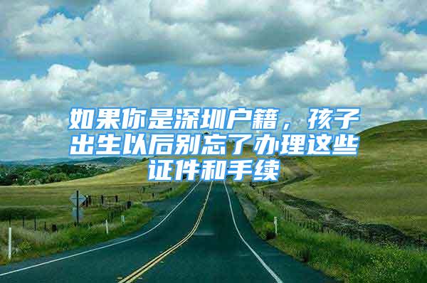 如果你是深圳戶籍，孩子出生以后別忘了辦理這些證件和手續(xù)