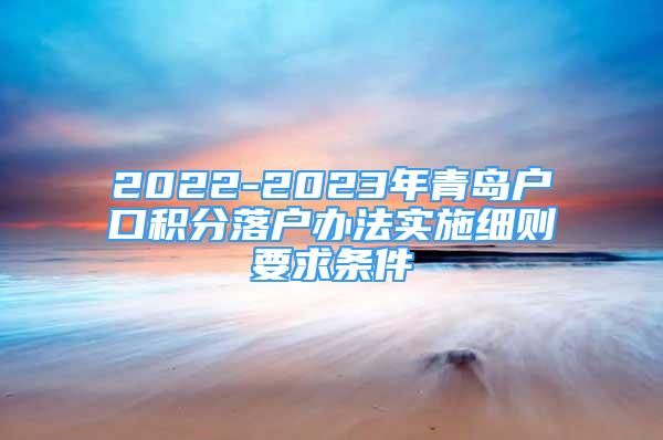 2022-2023年青島戶口積分落戶辦法實(shí)施細(xì)則要求條件