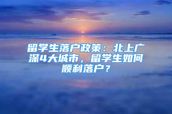 留學(xué)生落戶政策：北上廣深4大城市，留學(xué)生如何順利落戶？