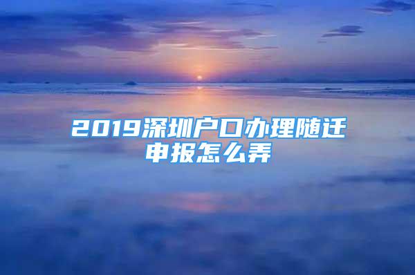 2019深圳戶口辦理隨遷申報怎么弄