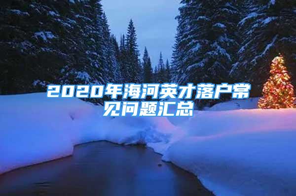 2020年海河英才落戶常見問題匯總