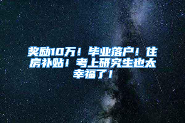 獎勵10萬！畢業(yè)落戶！住房補貼！考上研究生也太幸福了！