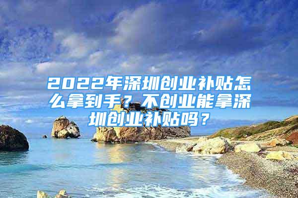 2022年深圳創(chuàng)業(yè)補(bǔ)貼怎么拿到手？不創(chuàng)業(yè)能拿深圳創(chuàng)業(yè)補(bǔ)貼嗎？