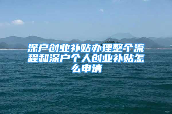 深戶創(chuàng)業(yè)補(bǔ)貼辦理整個流程和深戶個人創(chuàng)業(yè)補(bǔ)貼怎么申請