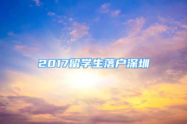 2017留學(xué)生落戶(hù)深圳