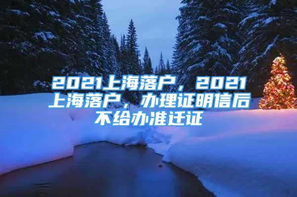 2021上海落戶，2021上海落戶，辦理證明信后不給辦準(zhǔn)遷證