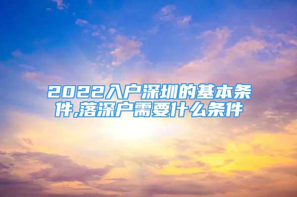 2022入戶深圳的基本條件,落深戶需要什么條件