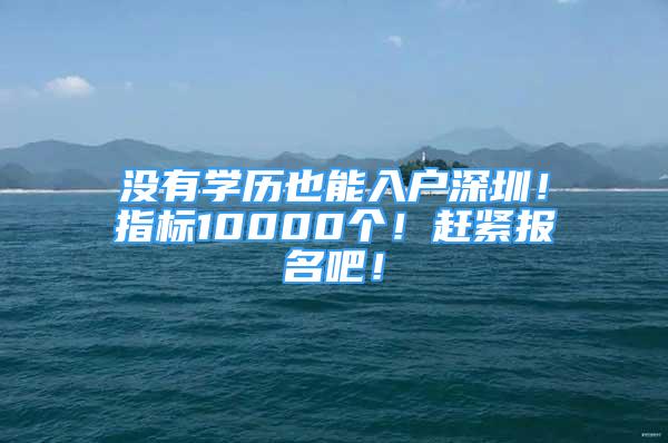 沒有學歷也能入戶深圳！指標10000個！趕緊報名吧！