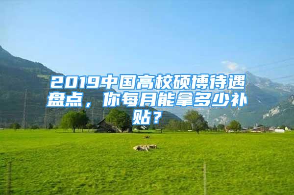 2019中國高校碩博待遇盤點(diǎn)，你每月能拿多少補(bǔ)貼？