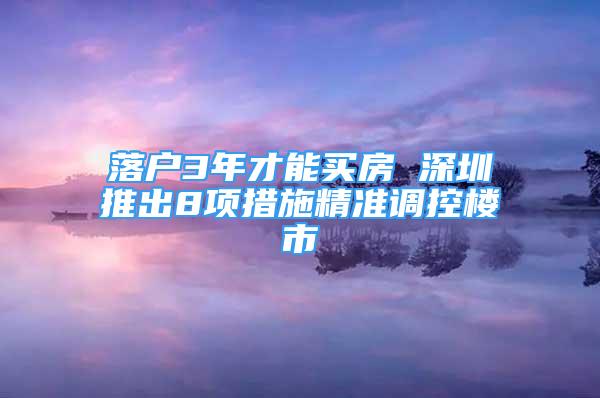 落戶3年才能買房 深圳推出8項(xiàng)措施精準(zhǔn)調(diào)控樓市