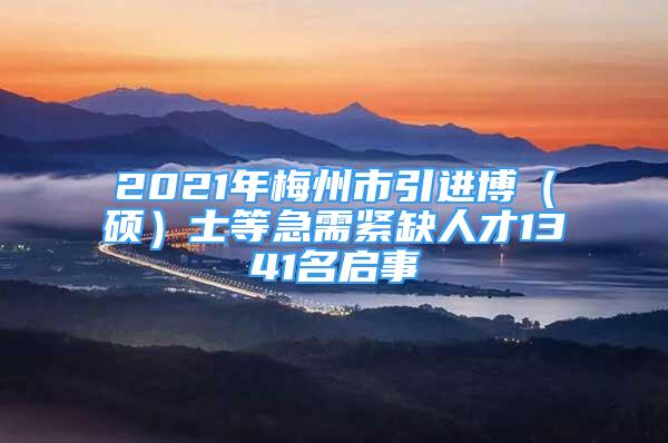 2021年梅州市引進(jìn)博（碩）士等急需緊缺人才1341名啟事