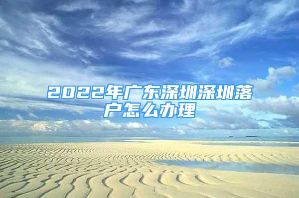 2022年廣東深圳深圳落戶怎么辦理