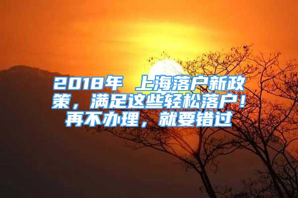 2018年 上海落戶新政策，滿足這些輕松落戶！再不辦理，就要錯過