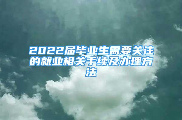 2022屆畢業(yè)生需要關(guān)注的就業(yè)相關(guān)手續(xù)及辦理方法