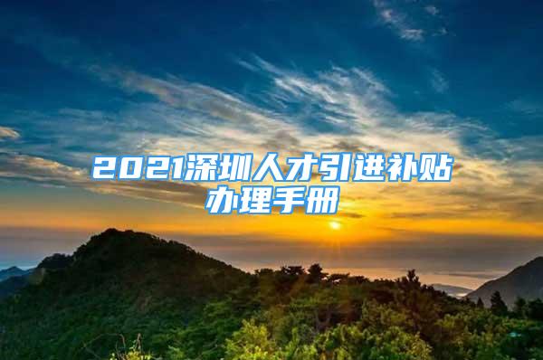 2021深圳人才引進(jìn)補(bǔ)貼辦理手冊(cè)