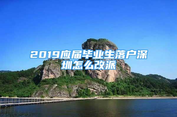 2019應(yīng)屆畢業(yè)生落戶深圳怎么改派