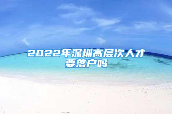 2022年深圳高層次人才要落戶嗎