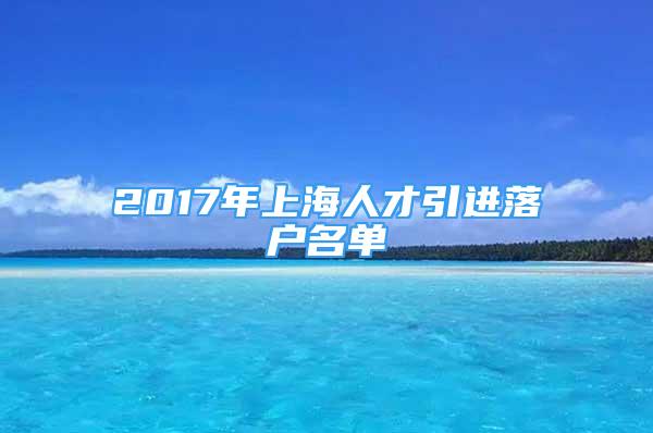 2017年上海人才引進(jìn)落戶名單