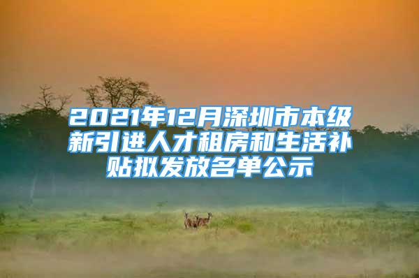 2021年12月深圳市本級(jí)新引進(jìn)人才租房和生活補(bǔ)貼擬發(fā)放名單公示