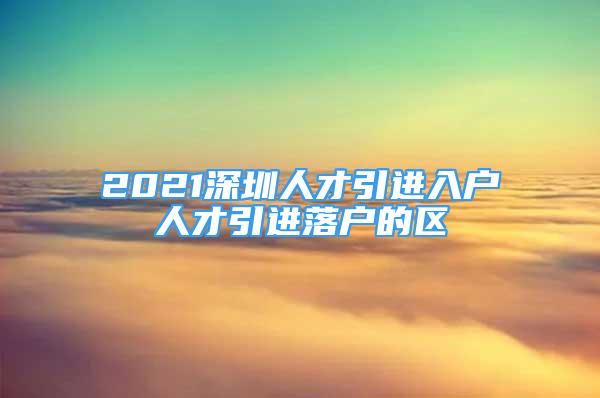 2021深圳人才引進(jìn)入戶(hù)人才引進(jìn)落戶(hù)的區(qū)