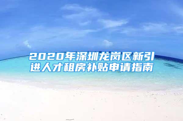 2020年深圳龍崗區(qū)新引進(jìn)人才租房補(bǔ)貼申請指南