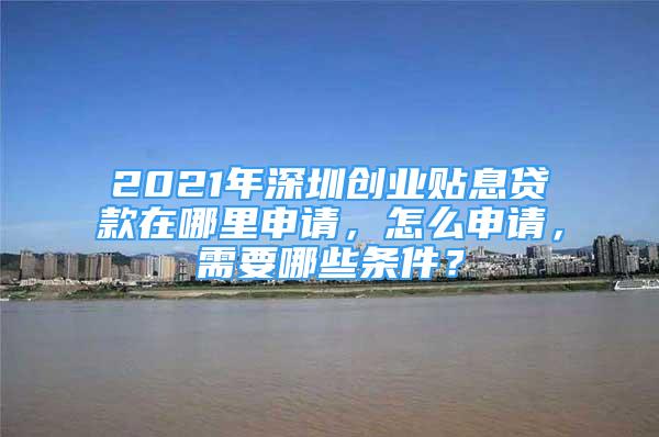 2021年深圳創(chuàng)業(yè)貼息貸款在哪里申請(qǐng)，怎么申請(qǐng)，需要哪些條件？