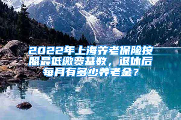 2022年上海養(yǎng)老保險按照最低繳費基數(shù)，退休后每月有多少養(yǎng)老金？