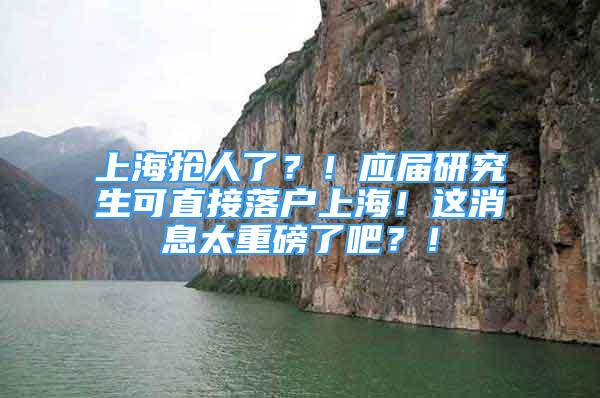 上海搶人了？！應(yīng)屆研究生可直接落戶上海！這消息太重磅了吧？！