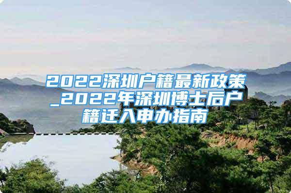 2022深圳戶(hù)籍最新政策_(dá)2022年深圳博士后戶(hù)籍遷入申辦指南