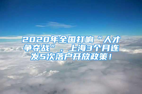 2020年全國(guó)打響“人才爭(zhēng)奪戰(zhàn)”，上海3個(gè)月連發(fā)5次落戶開放政策！