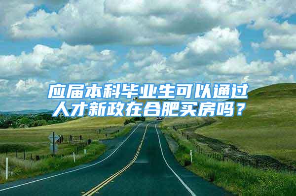 應(yīng)屆本科畢業(yè)生可以通過人才新政在合肥買房嗎？