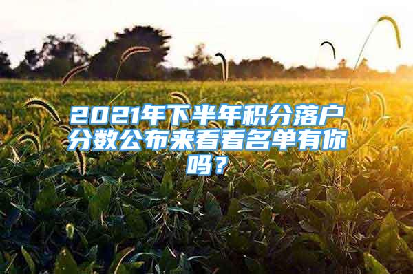 2021年下半年積分落戶分?jǐn)?shù)公布來看看名單有你嗎？