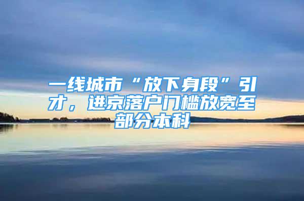 一線城市“放下身段”引才，進(jìn)京落戶門檻放寬至部分本科