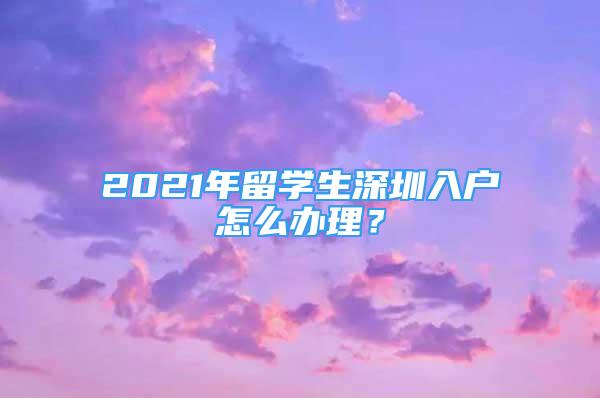 2021年留學(xué)生深圳入戶怎么辦理？