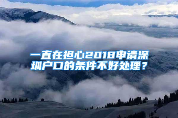 一直在擔(dān)心2018申請(qǐng)深圳戶口的條件不好處理？