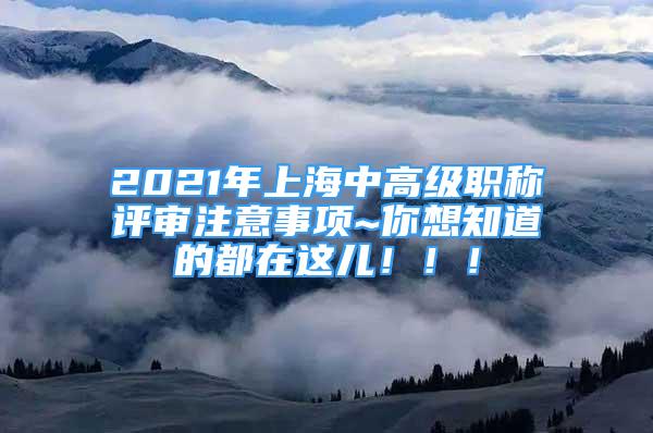 2021年上海中高級職稱評審注意事項~你想知道的都在這兒！??！