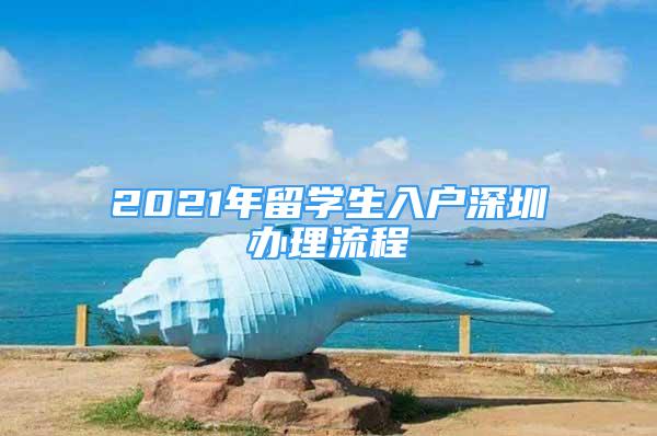 2021年留學(xué)生入戶深圳辦理流程