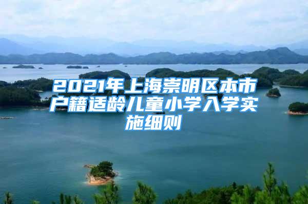 2021年上海崇明區(qū)本市戶籍適齡兒童小學(xué)入學(xué)實(shí)施細(xì)則