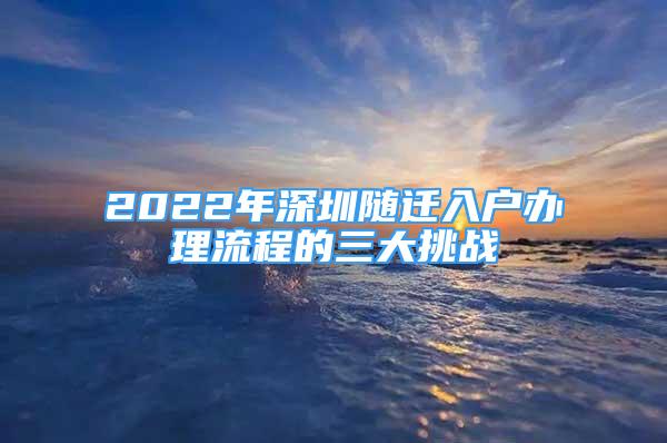 2022年深圳隨遷入戶辦理流程的三大挑戰(zhàn)