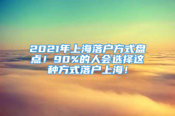 2021年上海落戶方式盤點(diǎn)！90%的人會選擇這種方式落戶上海！