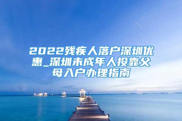 2022殘疾人落戶深圳優(yōu)惠_深圳未成年人投靠父母入戶辦理指南